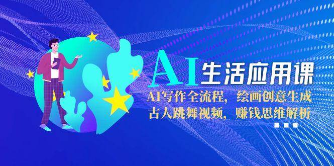 AI生活应用课：AI写作全流程，绘画创意生成，古人跳舞视频，赚钱思维解析-87创业网