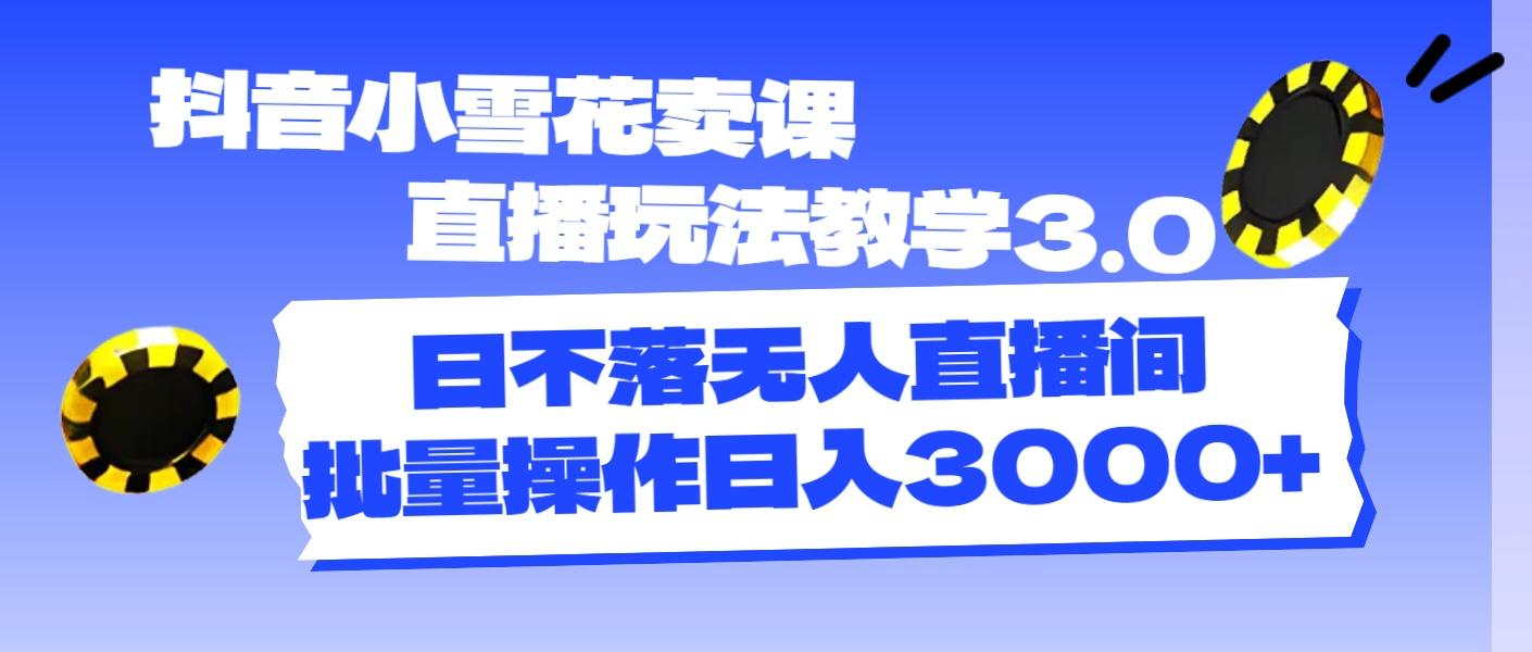 抖音小雪花卖课直播玩法教学3.0，日不落无人直播间，批量操作日入3000+-87创业网