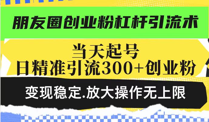 朋友圈创业粉杠杆引流术，投产高轻松日引300+创业粉，变现稳定.放大操…-87创业网