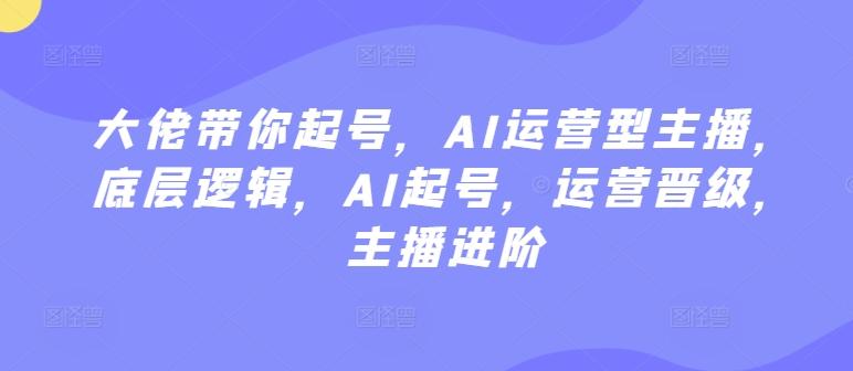 大佬带你起号，AI运营型主播，底层逻辑，AI起号，运营晋级，主播进阶-87创业网