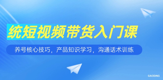 短视频带货入门课，养号核心技巧，产品知识学习，沟通话术训练-87创业网