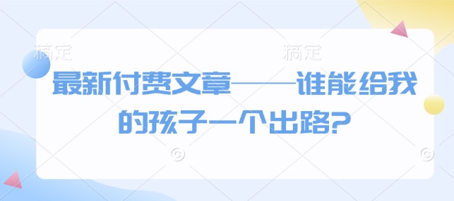 最新付费文章——谁能给我的孩子一个出路?-87创业网