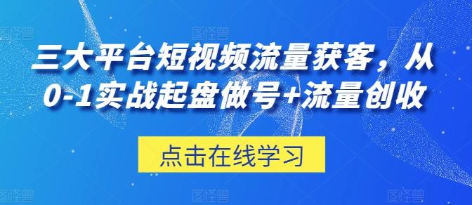 三大平台短视频流量获客，从0-1实战起盘做号+流量创收-87创业网