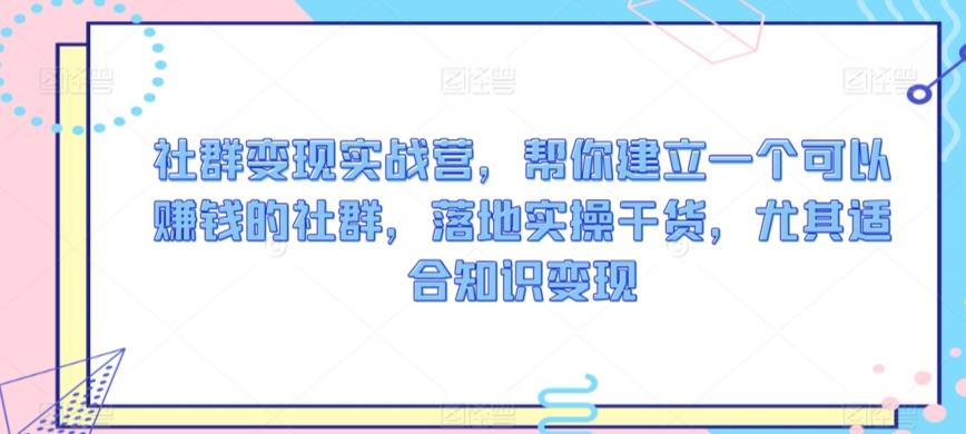 社群变现实战营，帮你建立一个可以赚钱的社群，落地实操干货，尤其适合知识变现-87创业网