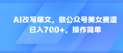 AI改写爆文，做公众号美女赛道，日入7张+，操作简单-87创业网