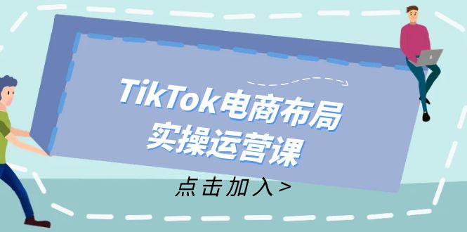 TikTok电商布局实操运营课：从新手到精通，成为TikTok带货运营高手-87创业网