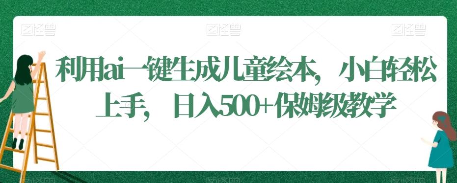 利用ai一键生成儿童绘本，小白轻松上手，日入500+保姆级教学【揭秘】-87创业网