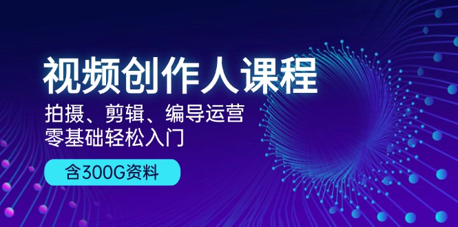 视频创作人课程！拍摄、剪辑、编导运营，零基础轻松入门，含300G资料-87创业网