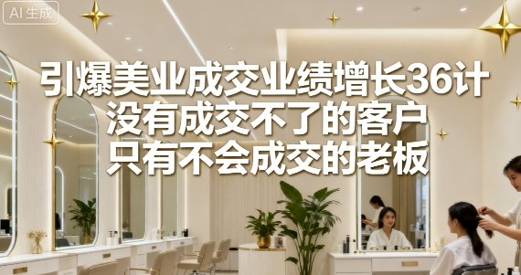 引爆美业成交业绩增长36计，没有成交不了的客户，只有不会成交的老板-87创业网