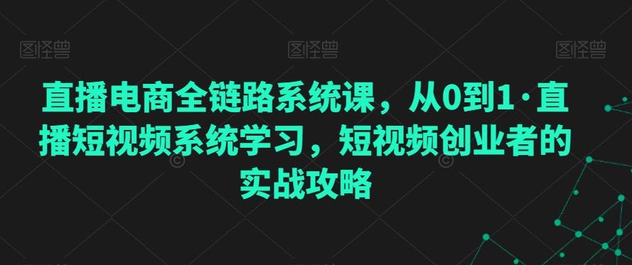 直播电商全链路系统课，从0到1·直播短视频系统学习，短视频创业者的实战攻略-87创业网