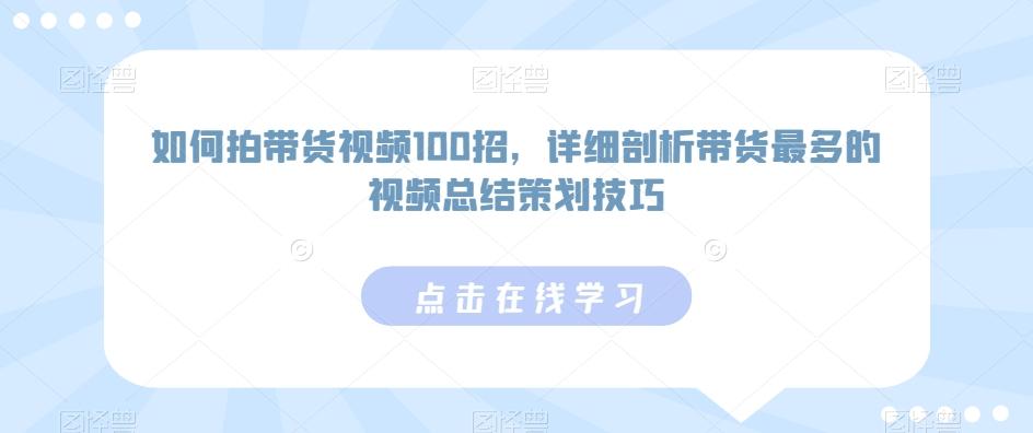 如何拍带货视频100招，详细剖析带货最多的视频总结策划技巧-87创业网