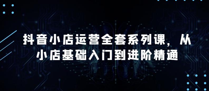 抖音小店运营全套系列课，全新升级，从小店基础入门到进阶精通，系统掌握月销百万小店的核心秘密-87创业网