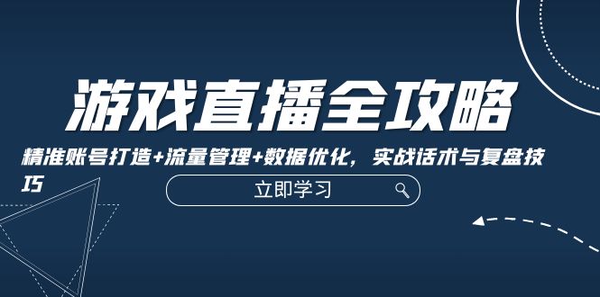 游戏直播全攻略：精准账号打造+流量管理+数据优化，实战话术与复盘技巧-87创业网