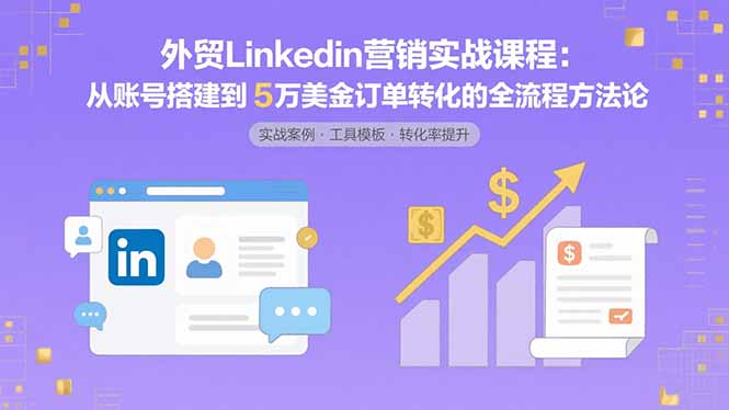 外贸LinkedIn营销实战课程：从账号搭建到5万美金订单转化的全流程方法论-87创业网