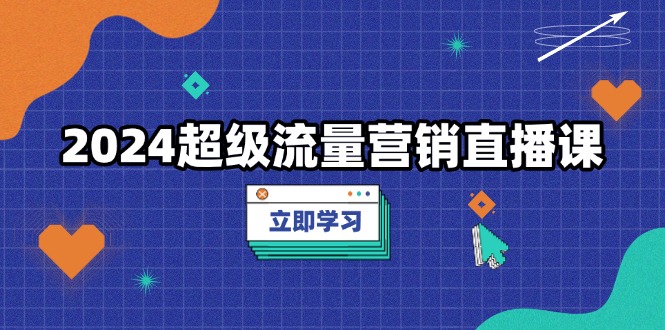 2024超级流量营销直播课，低成本打法，提升流量转化率，案例拆解爆款-87创业网