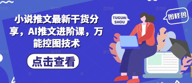 小说推文最新干货分享，AI推文进阶课，万能控图技术-87创业网