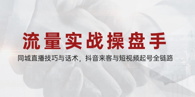 流量实战操盘手，同城直播技巧与话术，抖音来客与短视频起号全链路-87创业网