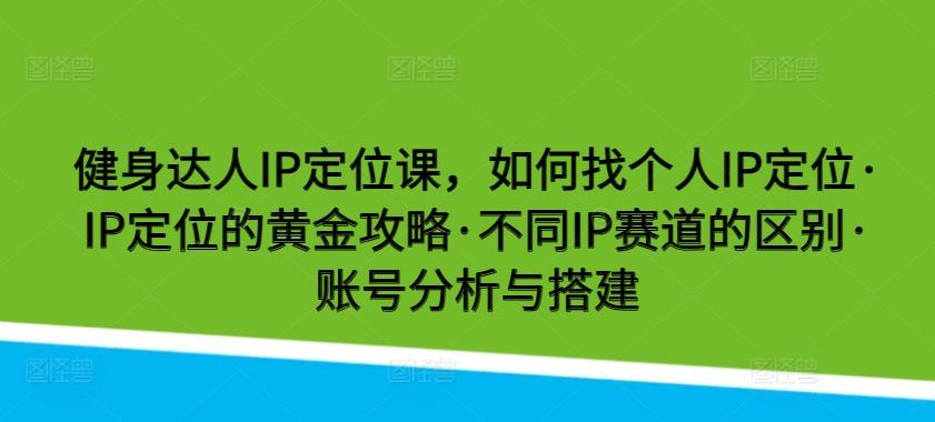 健身达人IP定位课，如何找个人IP定位·IP定位的黄金攻略·不同IP赛道的区别·账号分析与搭建-87创业网