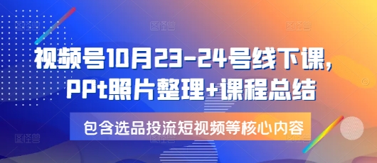 视频号10月23-24号线下课，PPt照片整理+课程总结，包含选品投流短视频等核心内容-87创业网