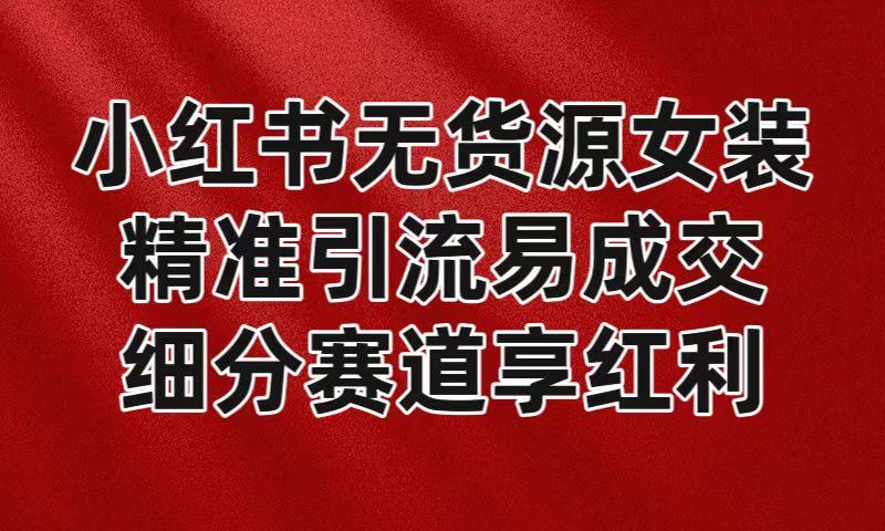 小红书无货源女装，精准引流易成交，平台红利期小白也可操作蓝海赛道-87创业网