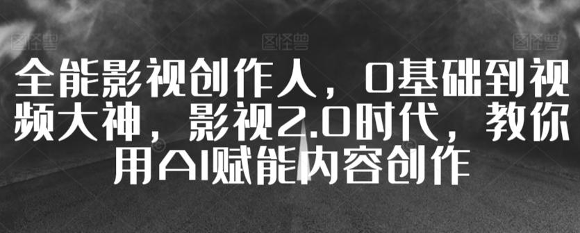 全能影视创作人，0基础到视频大神，影视2.0时代，教你用AI赋能内容创作-87创业网