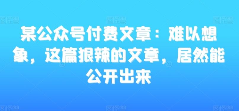 某公众号付费文章：难以想象，这篇狠辣的文章，居然能公开出来-87创业网