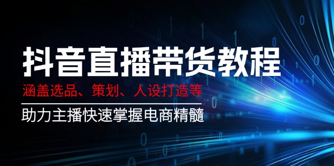抖音直播带货教程：涵盖选品、策划、人设打造等,助力主播快速掌握电商精髓-87创业网