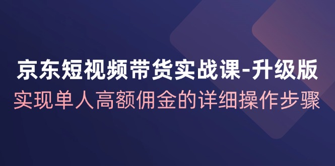 京东短视频带货实战课升级版，实现单人高额佣金的详细操作步骤-87创业网