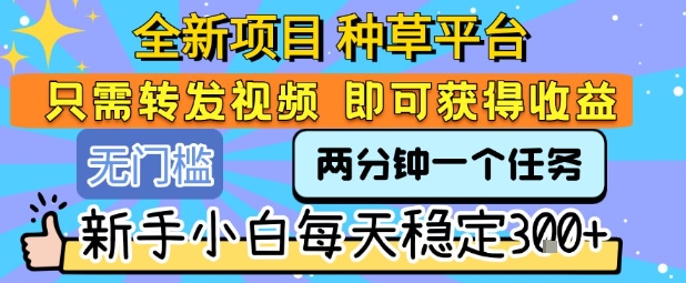 全新项目 种草平台 只需要转发任务视频 即可获得收益 新手小白每天稳定3张+【揭秘】-87创业网