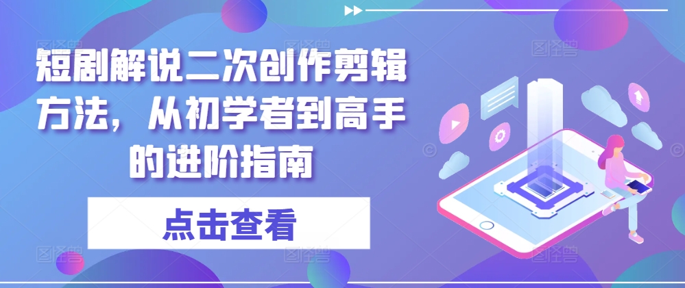 短剧解说二次创作剪辑方法，从初学者到高手的进阶指南-87创业网