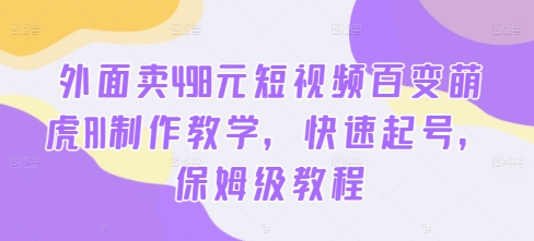 外面卖498元短视频百变萌虎AI制作教学，快速起号，保姆级教程-87创业网