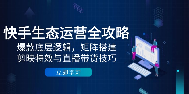 快手生态运营全攻略：爆款底层逻辑，矩阵搭建，剪映特效与直播带货技巧-87创业网