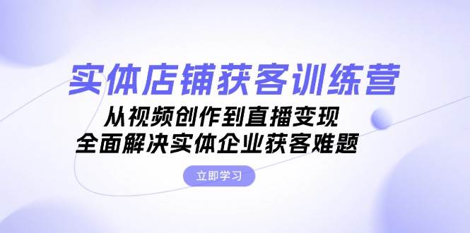 实体店铺获客特训营：从视频创作到直播变现，全面解决实体企业获客难题-87创业网