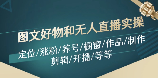 图文好物和无人直播实操：定位/涨粉/养号/橱窗/作品/制作/剪辑/开播/等等-87创业网