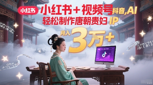 小红书+视频号+抖音，AI轻松制作唐朝贵妇IP，每天30分钟，轻松产出N条，月入3W+-87创业网