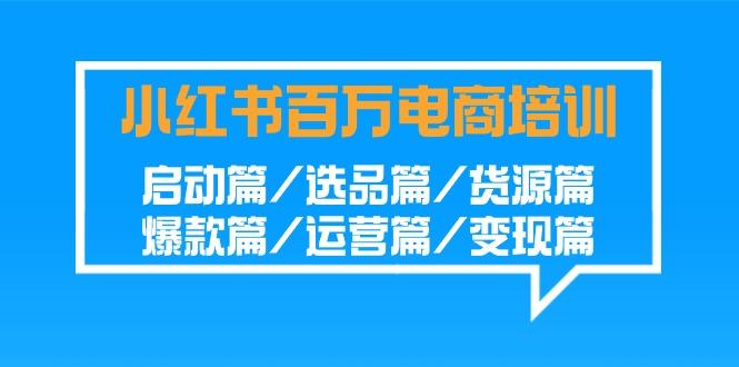 小红书-百万电商培训班：启动篇/选品篇/货源篇/爆款篇/运营篇/变现篇-87创业网