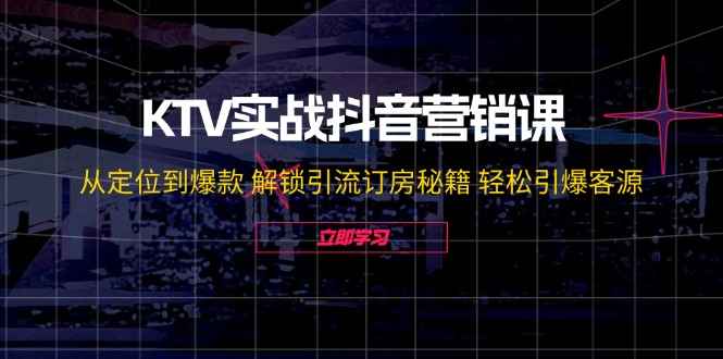 KTV实战抖音营销课：从定位到爆款 解锁引流订房秘籍 轻松引爆客源-无水印-87创业网