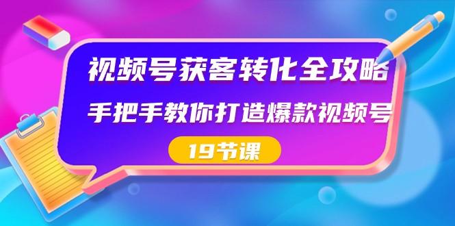 视频号获客转化全攻略，手把手教你打造爆款视频号（19节课）-87创业网