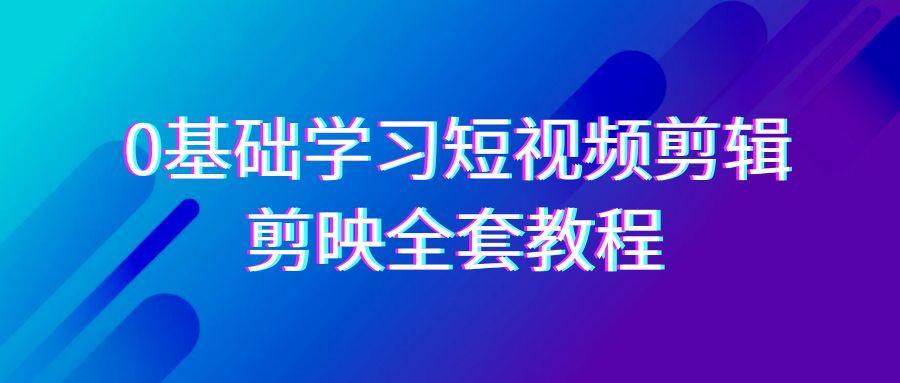 0基础系统学习短视频剪辑，剪映全套33节教程，全面覆盖剪辑功能-87创业网