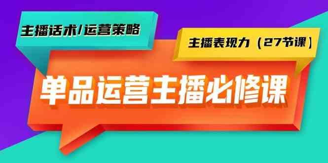 单品运营实操主播必修课：主播话术/运营策略/主播表现力(27节课)-87创业网