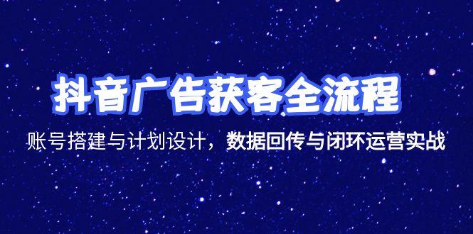 抖音广告获客全流程，账号搭建与计划设计，数据回传与闭环运营实战-87创业网