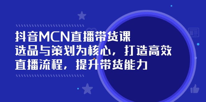抖音MCN直播带货课：选品与策划为核心, 打造高效直播流程, 提升带货能力-87创业网
