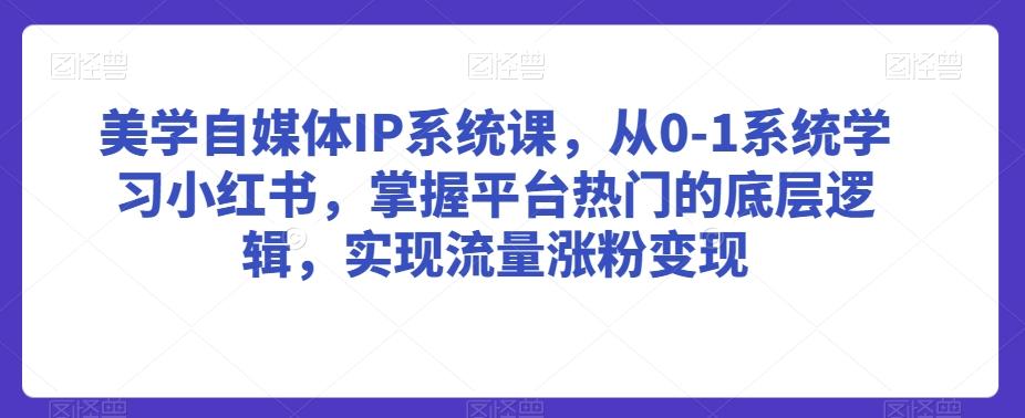 美学自媒体IP系统课，从0-1系统学习小红书，掌握平台热门的底层逻辑，实现流量涨粉变现-87创业网