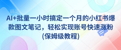 AI+批量一小时搞定一个月的小红书爆款图文笔记，轻松实现账号快速涨粉(保姆级教程)-87创业网