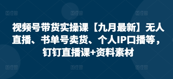 视频号带货实操课【10月最新】无人直播、书单号卖货、个人IP口播等，钉钉直播课+资料素材-87创业网