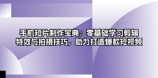 手机短片制作宝典：零基础学习剪辑、特效与拍摄技巧，助力打造爆款短视频-87创业网