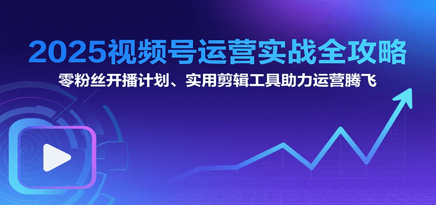 2025视频号运营实战全攻略：零粉丝开播计划、起号到到变现思维逻辑方法-87创业网