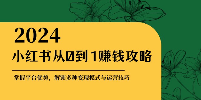 小红书从0到1赚钱攻略：掌握平台优势，解锁多种变现赚钱模式与运营技巧-87创业网