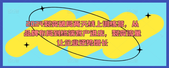 2024裂变破局两天线上训练营，从品牌布局到终端客户进店，裂变流量让企业逆势增长-87创业网