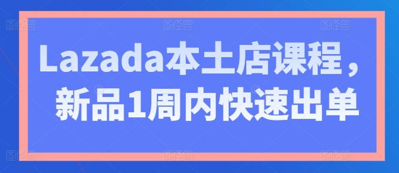 Lazada本土店课程，新品1周内快速出单-87创业网